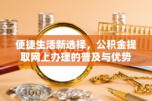 尉犁便捷生活新选择，公积金提取网上办理的普及与优势
