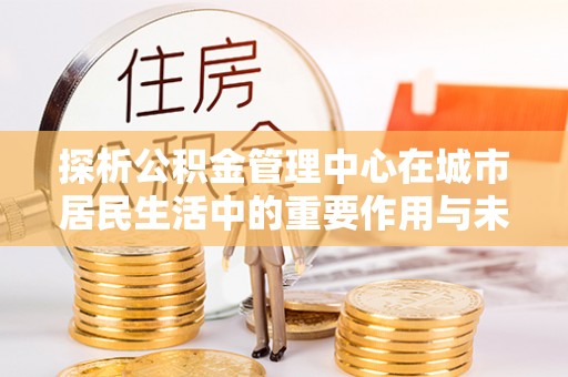 尉犁探析公积金管理中心在城市居民生活中的重要作用与未来发展趋势