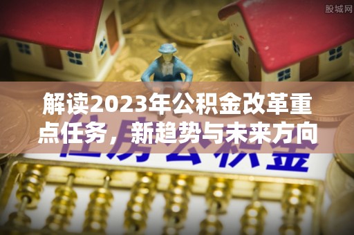 尉犁解读2023年公积金改革重点任务，新趋势与未来方向