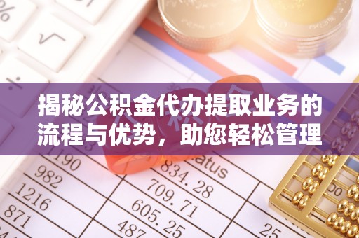 尉犁揭秘公积金代办提取业务的流程与优势，助您轻松管理财务