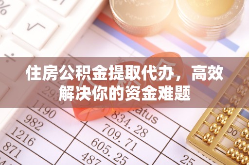 尉犁住房公积金提取代办，高效解决你的资金难题