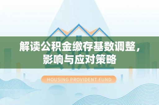 尉犁解读公积金缴存基数调整，影响与应对策略