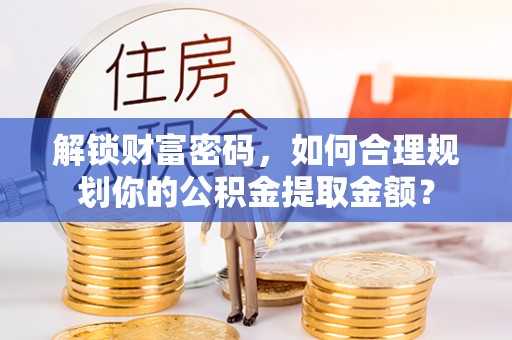 尉犁解锁财富密码，如何合理规划你的公积金提取金额？