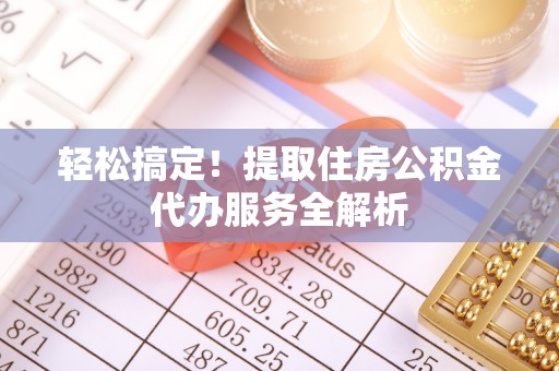 尉犁轻松搞定！提取住房公积金代办服务全解析