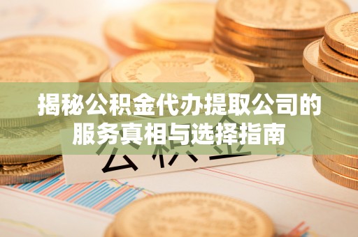 尉犁揭秘公积金代办提取公司的服务真相与选择指南