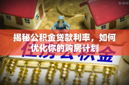 尉犁揭秘公积金贷款利率，如何优化你的购房计划