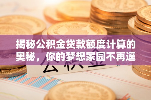 尉犁揭秘公积金贷款额度计算的奥秘，你的梦想家园不再遥不可及