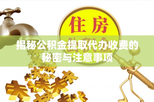 尉犁揭秘公积金提取代办收费的秘密与注意事项
