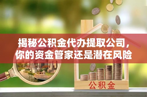 尉犁揭秘公积金代办提取公司，你的资金管家还是潜在风险？