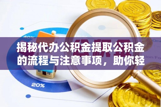 尉犁揭秘代办公积金提取公积金的流程与注意事项，助你轻松拿回属于你的钱
