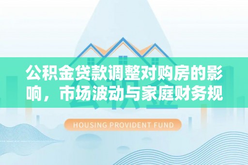 尉犁公积金贷款调整对购房的影响，市场波动与家庭财务规划