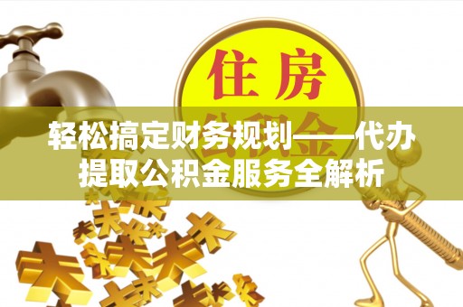 尉犁轻松搞定财务规划——代办提取公积金服务全解析