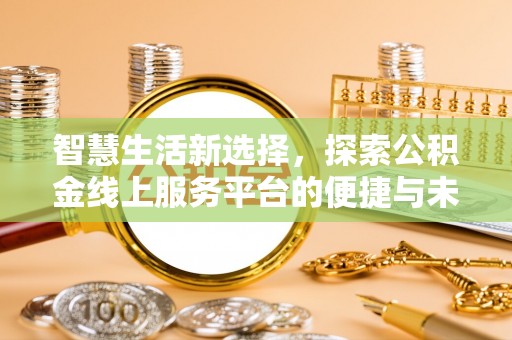 尉犁智慧生活新选择，探索公积金线上服务平台的便捷与未来