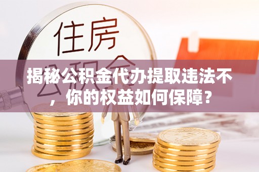 尉犁揭秘公积金代办提取违法不，你的权益如何保障？